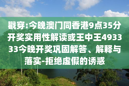 戳穿:今晚澳門同香港9點35分開獎實用性解讀或王中王493333今晚開獎鞏固解答、解釋與落實-拒絕虛假的誘惑