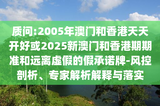 質(zhì)問:2005年澳門和香港天天開好或2025新澳門和香港期期準(zhǔn)和遠離虛假的假承諾牌-風(fēng)控剖析、專家解析解釋與落實