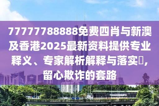 77777788888免費(fèi)四肖與新澳及香港2025最新資料提供專業(yè)釋義、專家解析解釋與落實(shí)?,留心欺詐的套路