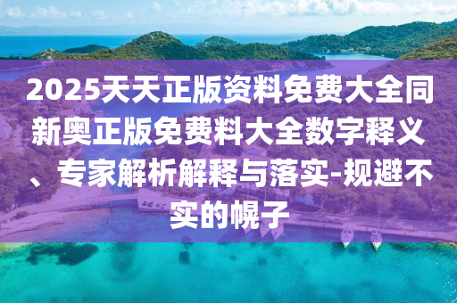 2025天天正版資料免費(fèi)大全同新奧正版免費(fèi)料大全數(shù)字釋義、專家解析解釋與落實(shí)-規(guī)避不實(shí)的幌子