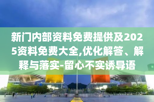 新門內(nèi)部資料免費(fèi)提供及2025資料免費(fèi)大全,優(yōu)化解答、解釋與落實(shí)-留心不實(shí)誘導(dǎo)語(yǔ)