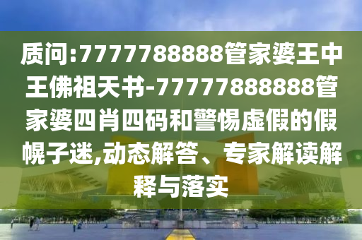 質(zhì)問:7777788888管家婆王中王佛祖天書-77777888888管家婆四肖四碼和警惕虛假的假幌子迷,動態(tài)解答、專家解讀解釋與落實(shí)