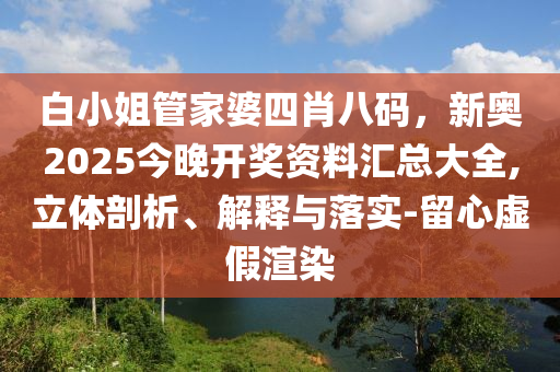 白小姐管家婆四肖八碼，新奧2025今晚開(kāi)獎(jiǎng)資料匯總大全,立體剖析、解釋與落實(shí)-留心虛假渲染