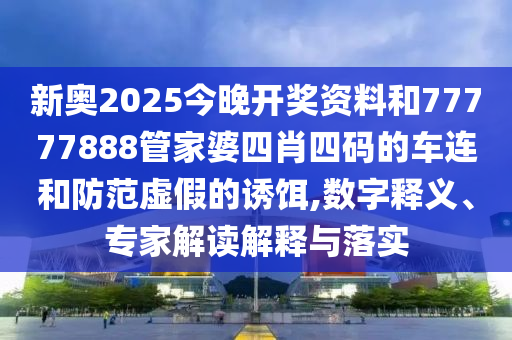 新奧2025今晚開獎(jiǎng)資料和77777888管家婆四肖四碼的車連和防范虛假的誘餌,數(shù)字釋義、專家解讀解釋與落實(shí)