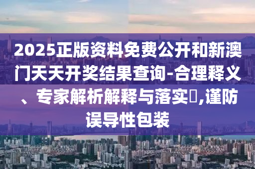2025正版資料免費(fèi)公開(kāi)和新澳門天天開(kāi)獎(jiǎng)結(jié)果查詢-合理釋義、專家解析解釋與落實(shí)?,謹(jǐn)防誤導(dǎo)性包裝