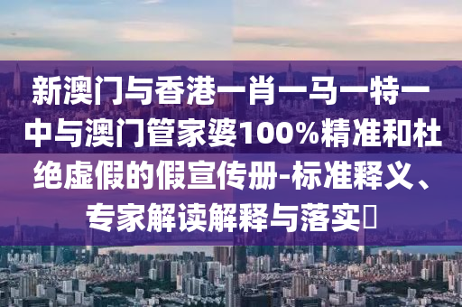 新澳門與香港一肖一馬一特一中與澳門管家婆100%精準(zhǔn)和杜絕虛假的假宣傳冊-標(biāo)準(zhǔn)釋義、專家解讀解釋與落實?