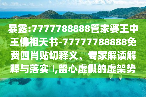 暴露:7777788888管家婆王中王佛祖天書-77777788888免費四肖貼切釋義、專家解讀解釋與落實?,留心虛假的虛架勢