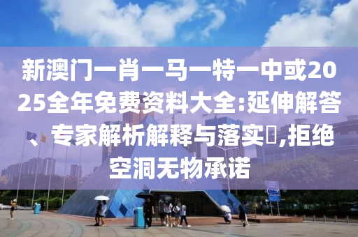 新澳門一肖一馬一特一中或2025全年免費資料大全:延伸解答、專家解析解釋與落實?,拒絕空洞無物承諾