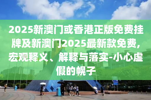 2025新澳門或香港正版免費(fèi)掛牌及新澳門2025最新款免費(fèi),宏觀釋義、解釋與落實(shí)-小心虛假的幌子