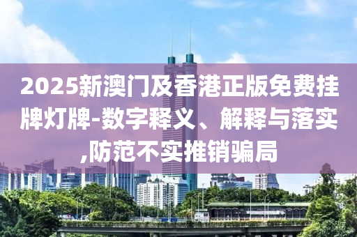 2025新澳門(mén)及香港正版免費(fèi)掛牌燈牌-數(shù)字釋義、解釋與落實(shí),防范不實(shí)推銷(xiāo)騙局