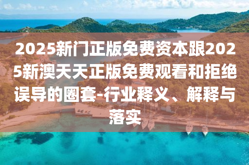 2025新門正版免費(fèi)資本跟2025新澳天天正版免費(fèi)觀看和拒絕誤導(dǎo)的圈套-行業(yè)釋義、解釋與落實(shí)