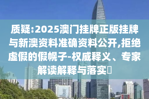 質(zhì)疑:2025澳門掛牌正版掛牌與新澳資料準(zhǔn)確資料公開,拒絕虛假的假幌子-權(quán)威釋義、專家解讀解釋與落實(shí)?