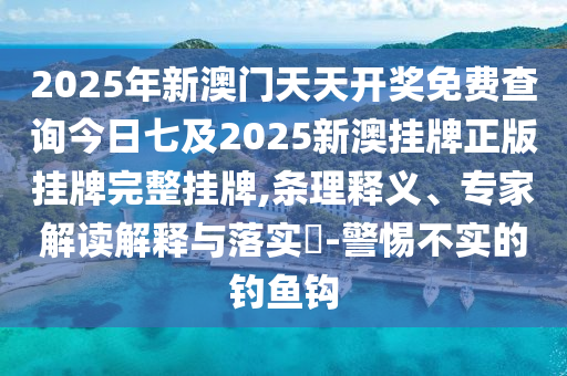 2025年新澳門天天開獎(jiǎng)免費(fèi)查詢今日七及2025新澳掛牌正版掛牌完整掛牌,條理釋義、專家解讀解釋與落實(shí)?-警惕不實(shí)的釣魚鉤