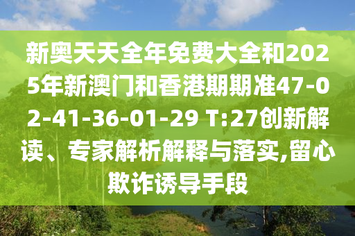 新奧天天全年免費(fèi)大全和2025年新澳門和香港期期準(zhǔn)47-02-41-36-01-29 T:27創(chuàng)新解讀、專家解析解釋與落實(shí),留心欺詐誘導(dǎo)手段