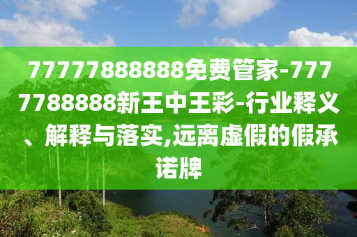 77777888888免費管家-7777788888新王中王彩-行業(yè)釋義、解釋與落實,遠(yuǎn)離虛假的假承諾牌