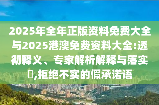 2025年全年正版資料免費(fèi)大全與2025港澳免費(fèi)資料大全:透徹釋義、專家解析解釋與落實(shí)?,拒絕不實(shí)的假承諾語