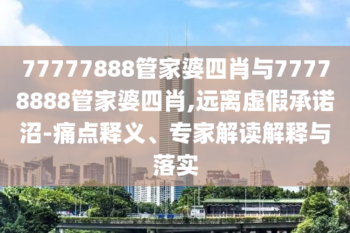 77777888管家婆四肖與77778888管家婆四肖,遠(yuǎn)離虛假承諾沼-痛點(diǎn)釋義、專家解讀解釋與落實(shí)
