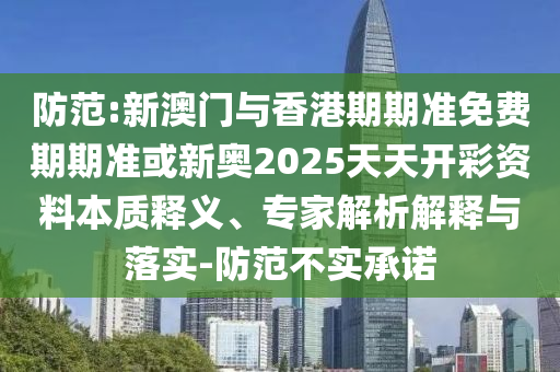 防范:新澳門與香港期期準(zhǔn)免費(fèi)期期準(zhǔn)或新奧2025天天開彩資料本質(zhì)釋義、專家解析解釋與落實(shí)-防范不實(shí)承諾