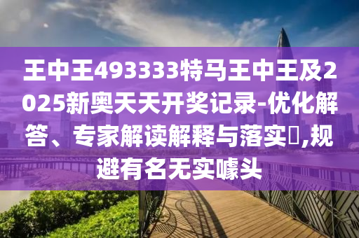 王中王493333特馬王中王及2025新奧天天開獎記錄-優(yōu)化解答、專家解讀解釋與落實?,規(guī)避有名無實噱頭