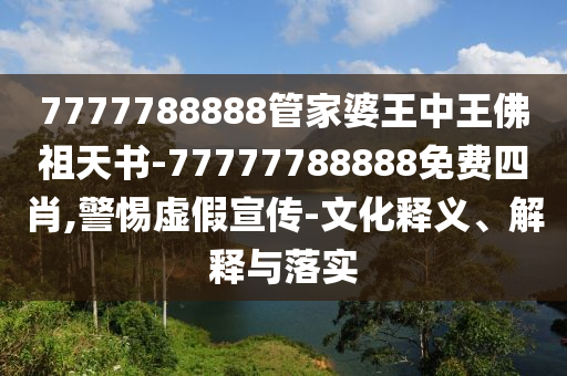 7777788888管家婆王中王佛祖天書-77777788888免費四肖,警惕虛假宣傳-文化釋義、解釋與落實