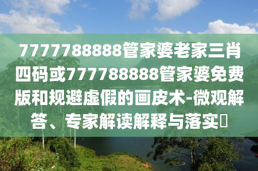 7777788888管家婆老家三肖四碼或777788888管家婆免費版和規(guī)避虛假的畫皮術(shù)-微觀解答、專家解讀解釋與落實?