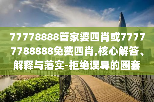 77778888管家婆四肖或77777788888免費(fèi)四肖,核心解答、解釋與落實(shí)-拒絕誤導(dǎo)的圈套
