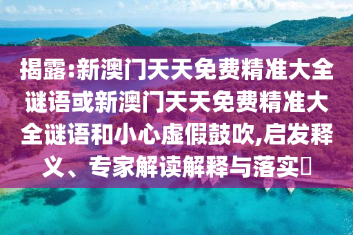 揭露:新澳門天天免費(fèi)精準(zhǔn)大全謎語(yǔ)或新澳門天天免費(fèi)精準(zhǔn)大全謎語(yǔ)和小心虛假鼓吹,啟發(fā)釋義、專家解讀解釋與落實(shí)?