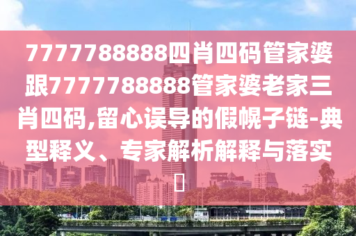 7777788888四肖四碼管家婆跟7777788888管家婆老家三肖四碼,留心誤導的假幌子鏈-典型釋義、專家解析解釋與落實?