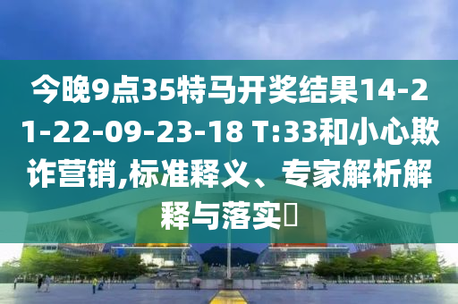 今晚9點35特馬開獎結(jié)果14-21-22-09-23-18 T:33和小心欺詐營銷,標準釋義、專家解析解釋與落實?