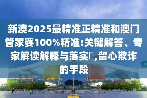 新澳2025最精準(zhǔn)正精準(zhǔn)和澳門管家婆100%精準(zhǔn):關(guān)鍵解答、專家解讀解釋與落實(shí)?,留心欺詐的手段