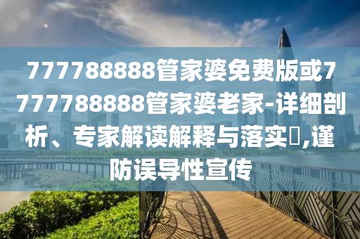 777788888管家婆免費(fèi)版或7777788888管家婆老家-詳細(xì)剖析、專家解讀解釋與落實(shí)?,謹(jǐn)防誤導(dǎo)性宣傳