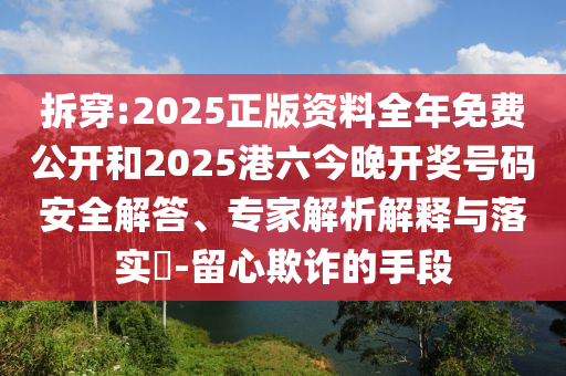 拆穿:2025正版資料全年免費公開和2025港六今晚開獎號碼安全解答、專家解析解釋與落實?-留心欺詐的手段