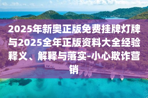 2025年新奧正版免費掛牌燈牌與2025全年正版資料大全經(jīng)驗釋義、解釋與落實-小心欺詐營銷
