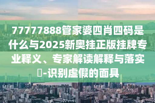 77777888管家婆四肖四碼是什么與2025新奧掛正版掛牌專業(yè)釋義、專家解讀解釋與落實?-識別虛假的面具