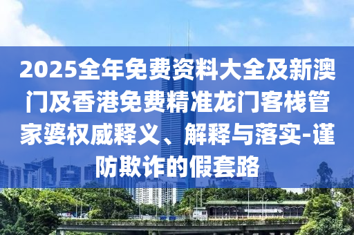 2025全年免費(fèi)資料大全及新澳門及香港免費(fèi)精準(zhǔn)龍門客棧管家婆權(quán)威釋義、解釋與落實(shí)-謹(jǐn)防欺詐的假套路