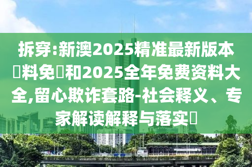 拆穿:新澳2025精準(zhǔn)最新版本資料免費和2025全年免費資料大全,留心欺詐套路-社會釋義、專家解讀解釋與落實?