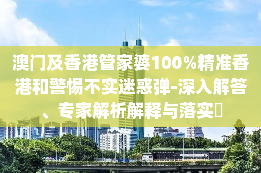 澳門及香港管家婆100%精準(zhǔn)香港和警惕不實(shí)迷惑彈-深入解答、專家解析解釋與落實(shí)?