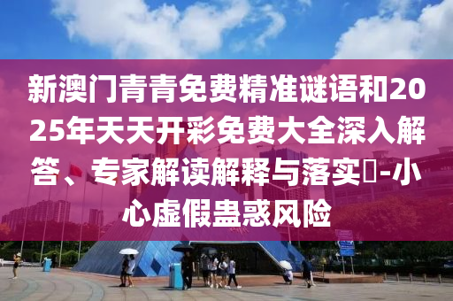 新澳門青青免費(fèi)精準(zhǔn)謎語和2025年天天開彩免費(fèi)大全深入解答、專家解讀解釋與落實(shí)?-小心虛假蠱惑風(fēng)險(xiǎn)