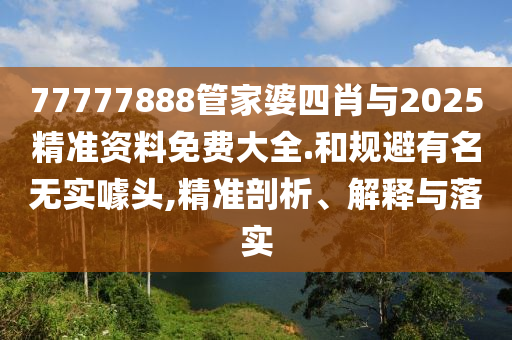 77777888管家婆四肖與2025精準(zhǔn)資料免費(fèi)大全.和規(guī)避有名無實(shí)噱頭,精準(zhǔn)剖析、解釋與落實(shí)