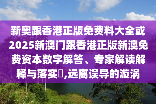 新奧跟香港正版免費(fèi)料大全或2025新澳門跟香港正版新澳免費(fèi)資本數(shù)字解答、專家解讀解釋與落實(shí)?,遠(yuǎn)離誤導(dǎo)的漩渦