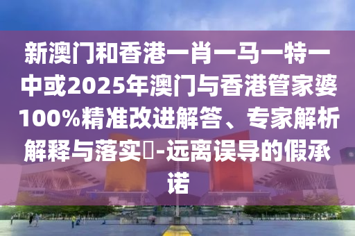 新澳門和香港一肖一馬一特一中或2025年澳門與香港管家婆100%精準(zhǔn)改進(jìn)解答、專家解析解釋與落實?-遠(yuǎn)離誤導(dǎo)的假承諾