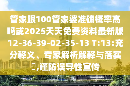 管家跟100管家婆準(zhǔn)確概率高嗎或2025天天免費(fèi)資料最新版12-36-39-02-35-13 T:13:充分釋義、專家解析解釋與落實(shí)?,謹(jǐn)防誤導(dǎo)性宣傳