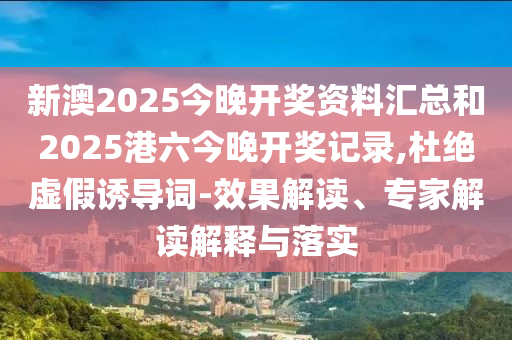 新澳2025今晚開獎資料匯總和2025港六今晚開獎記錄,杜絕虛假誘導(dǎo)詞-效果解讀、專家解讀解釋與落實