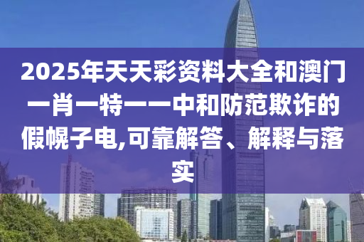 2025年天天彩資料大全和澳門(mén)一肖一特一一中和防范欺詐的假幌子電,可靠解答、解釋與落實(shí)