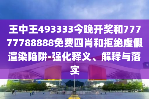王中王493333今晚開獎和77777788888免費四肖和拒絕虛假渲染陷阱-強化釋義、解釋與落實