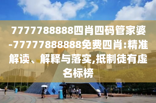 7777788888四肖四碼管家婆-77777888888免費(fèi)四肖:精準(zhǔn)解讀、解釋與落實(shí),抵制徒有虛名標(biāo)榜