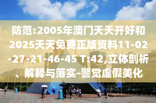 防范:2005年澳門天天開好和2025天天免費(fèi)正版資料11-02-27-21-46-45 T:42,立體剖析、解釋與落實(shí)-警覺虛假美化