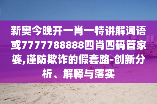 新奧今晚開(kāi)一肖一特講解詞語(yǔ)或7777788888四肖四碼管家婆,謹(jǐn)防欺詐的假套路-創(chuàng)新分析、解釋與落實(shí)