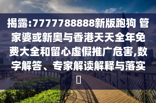 揭露:7777788888新版跑狗 管家婆或新奧與香港天天全年免費(fèi)大全和留心虛假推廣危害,數(shù)字解答、專家解讀解釋與落實(shí)?
