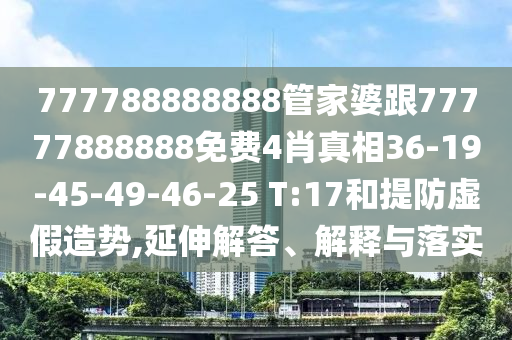 777788888888管家婆跟77777888888免費4肖真相36-19-45-49-46-25 T:17和提防虛假造勢,延伸解答、解釋與落實